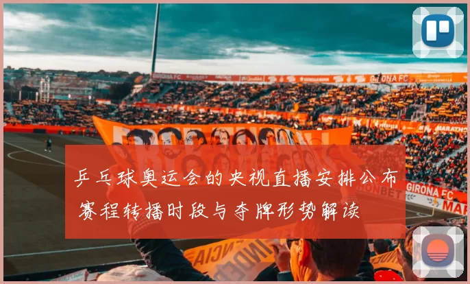 乒乓球奥运会的央视直播安排公布 赛程转播时段与夺牌形势解读