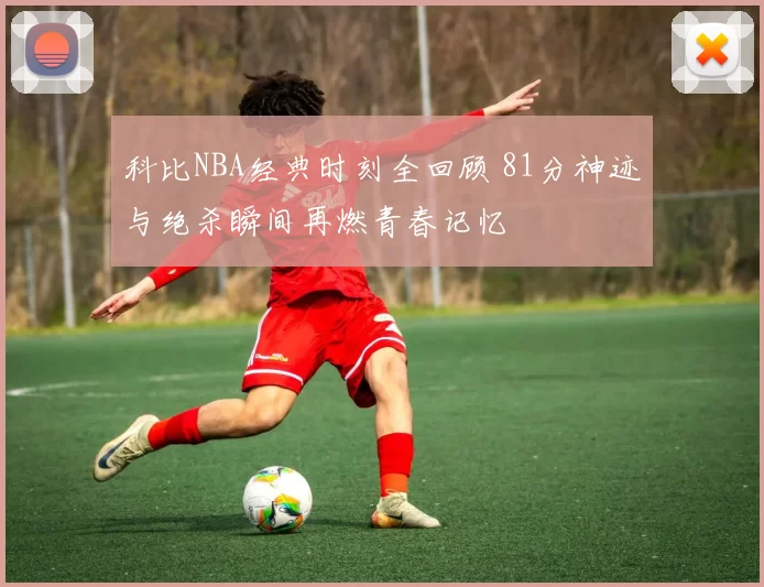 科比NBA经典时刻全回顾 81分神迹与绝杀瞬间再燃青春记忆