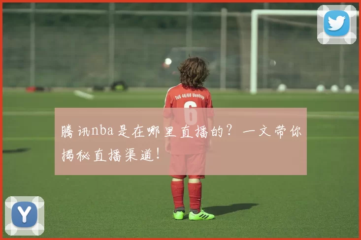 腾讯nba是在哪里直播的？一文带你揭秘直播渠道！