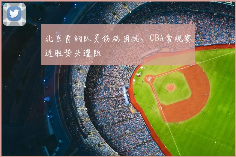 北京首钢队员伤病困扰,CBA常规赛连胜势头遭阻