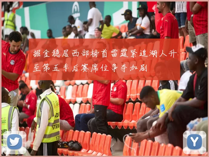 掘金稳居西部榜首雷霆紧追湖人升至第五季后赛席位争夺加剧