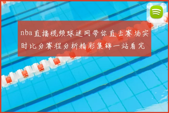 nba直播视频球迷网带你直击赛场实时比分赛程分析精彩集锦一站看完