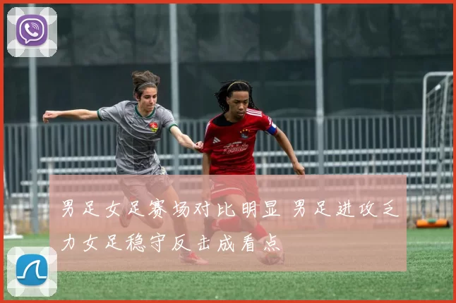 男足女足赛场对比明显 男足进攻乏力女足稳守反击成看点