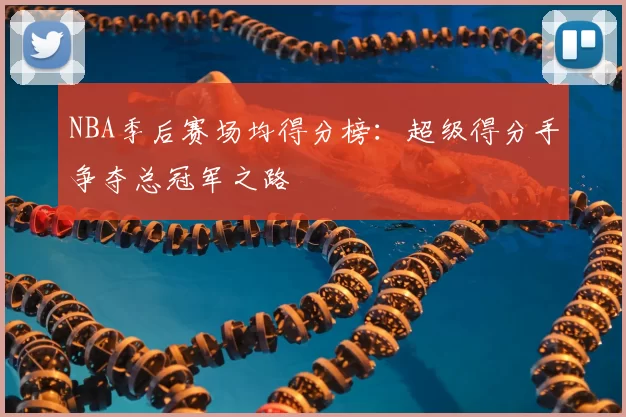 NBA季后赛场均得分榜：超级得分手争夺总冠军之路