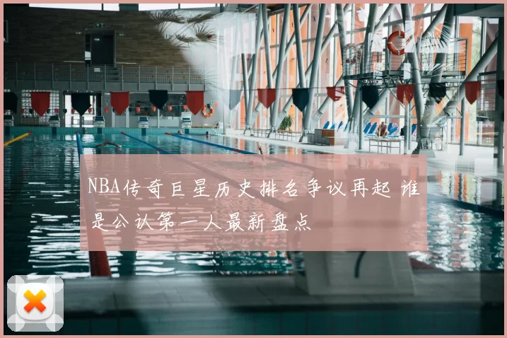 NBA传奇巨星历史排名争议再起 谁是公认第一人最新盘点