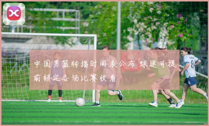 中国男篮转播时间表公布 球迷可提前锁定各场比赛收看