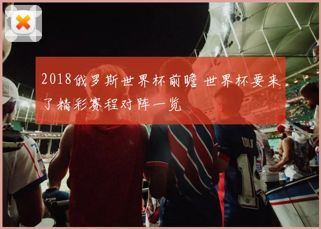2018俄罗斯世界杯前瞻 世界杯要来了精彩赛程对阵一览