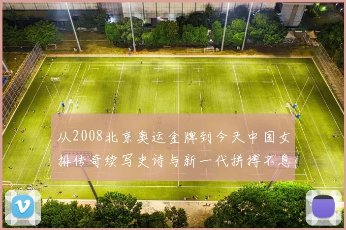 从2008北京奥运金牌到今天中国女排传奇续写史诗与新一代拼搏不息