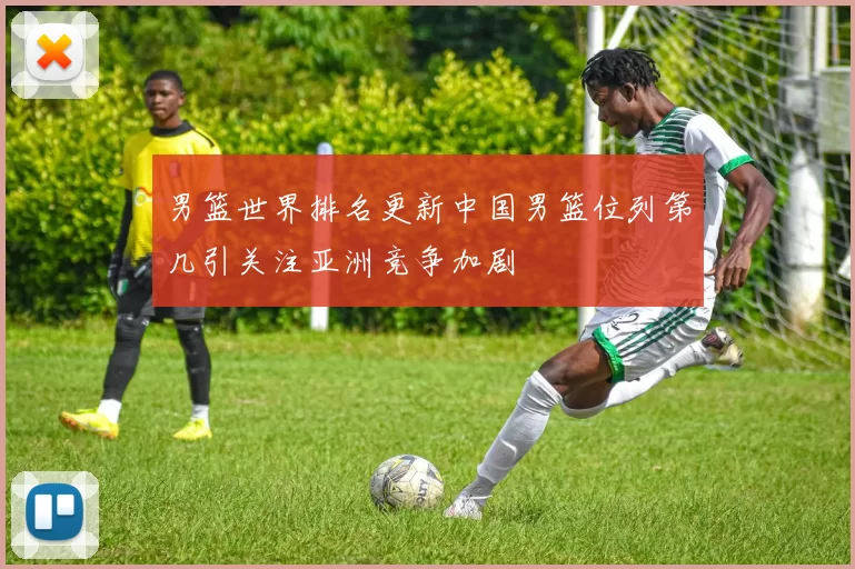 男篮世界排名更新中国男篮位列第几引关注亚洲竞争加剧