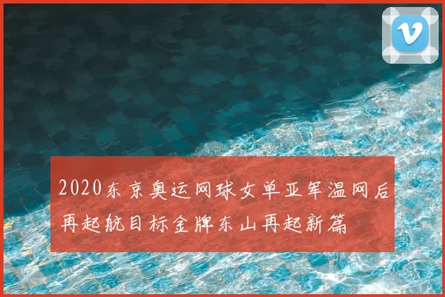 2020东京奥运网球女单亚军温网后再起航目标金牌东山再起新篇