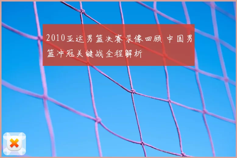 2010亚运男篮决赛录像回顾 中国男篮冲冠关键战全程解析