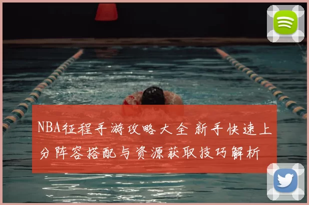 NBA征程手游攻略大全 新手快速上分阵容搭配与资源获取技巧解析