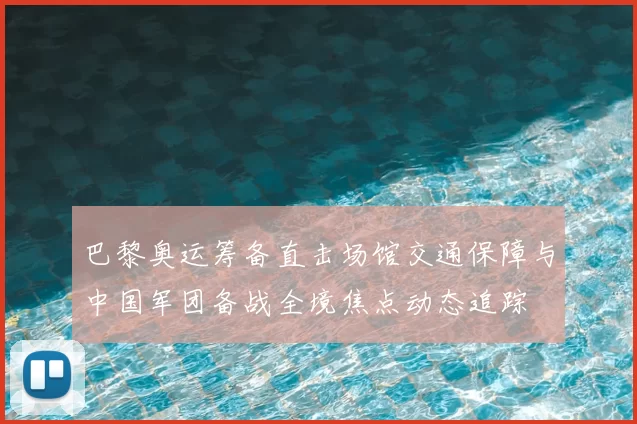 巴黎奥运筹备直击场馆交通保障与中国军团备战全境焦点动态追踪