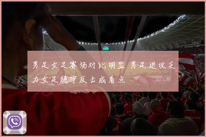 男足女足赛场对比明显 男足进攻乏力女足稳守反击成看点