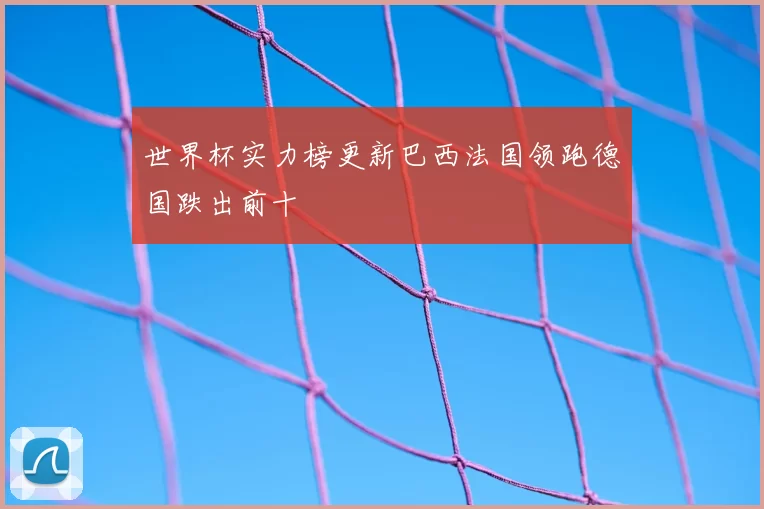 世界杯实力榜更新巴西法国领跑德国跌出前十