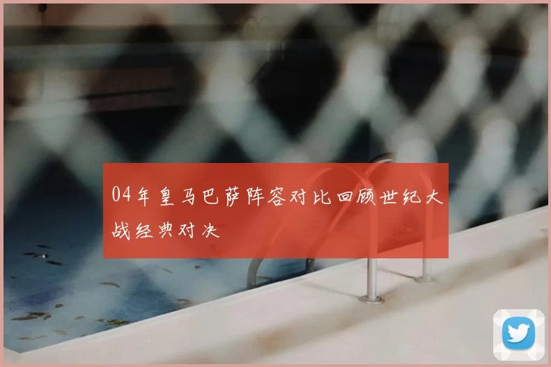 04年皇马巴萨阵容对比回顾世纪大战经典对决