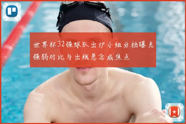 世界杯32强球队出炉小组分档曝光强弱对比与出线悬念成焦点