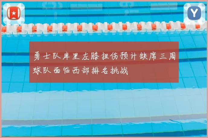 勇士队库里左膝扭伤预计缺席三周球队面临西部排名挑战