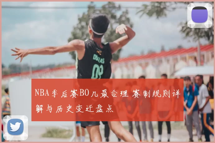 NBA季后赛BO几最合理 赛制规则详解与历史变迁盘点