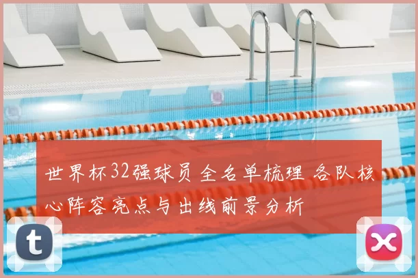 世界杯32强球员全名单梳理 各队核心阵容亮点与出线前景分析