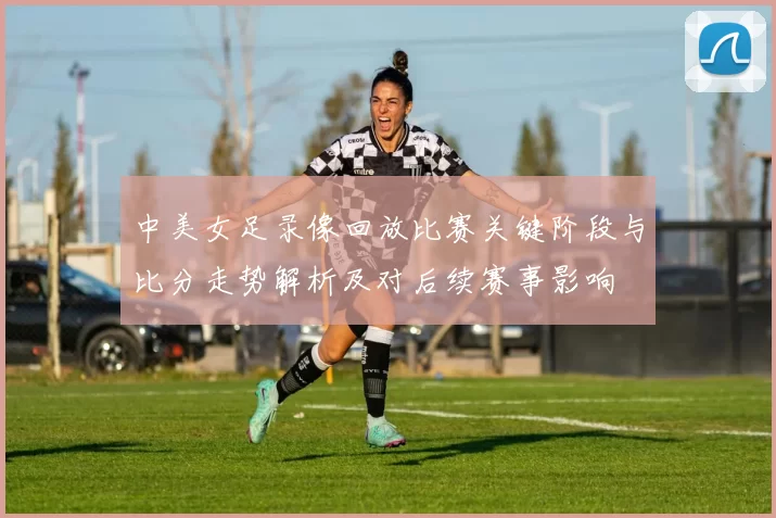中美女足录像回放比赛关键阶段与比分走势解析及对后续赛事影响