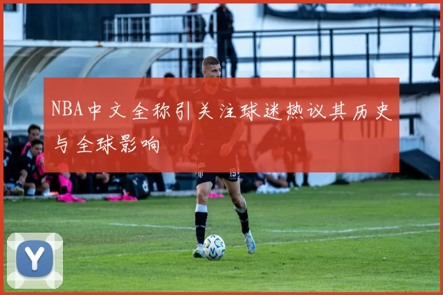 NBA中文全称引关注球迷热议其历史与全球影响
