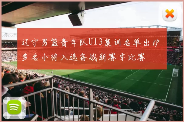 辽宁男篮青年队U13集训名单出炉 多名小将入选备战新赛季比赛