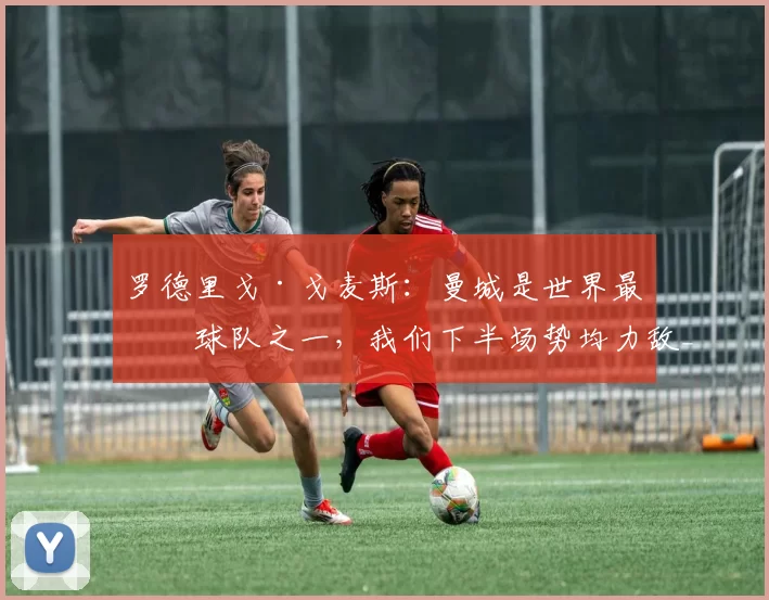 罗德里戈·戈麦斯：曼城是世界最佳球队之一，我们下半场势均力敌_狼队_比赛_中场球员