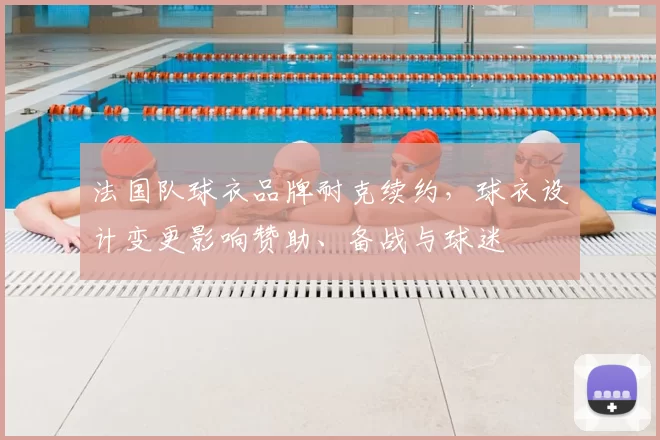 法国队球衣品牌耐克续约,球衣设计变更影响赞助、备战与球迷