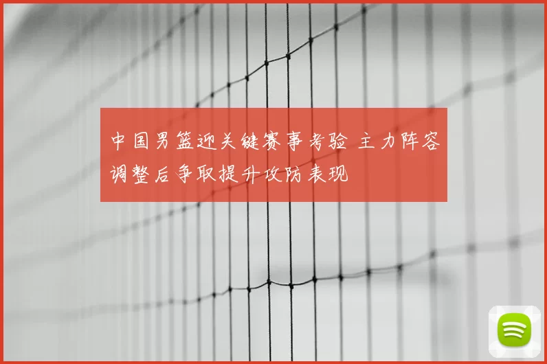 中国男篮迎关键赛事考验 主力阵容调整后争取提升攻防表现