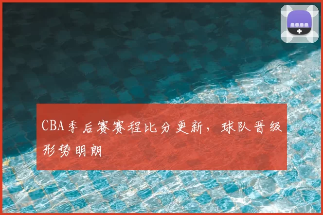 CBA季后赛赛程比分更新,球队晋级形势明朗