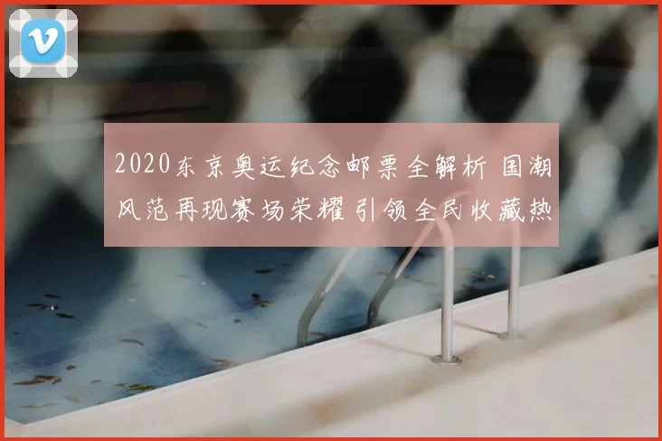 2020东京奥运纪念邮票全解析 国潮风范再现赛场荣耀 引领全民收藏热