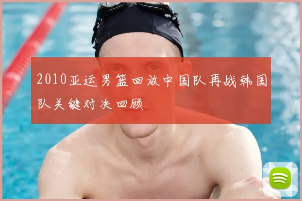 2010亚运男篮回放中国队再战韩国队关键对决回顾
