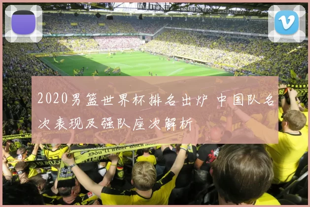 2020男篮世界杯排名出炉 中国队名次表现及强队座次解析