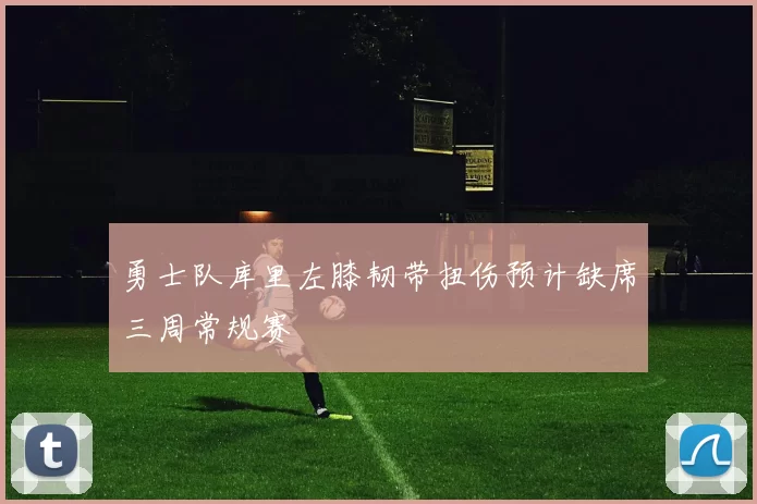 勇士队库里左膝韧带扭伤预计缺席三周常规赛