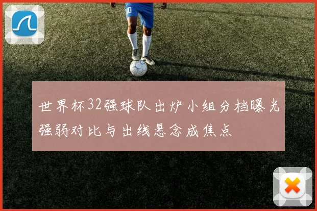 世界杯32强球队出炉小组分档曝光强弱对比与出线悬念成焦点