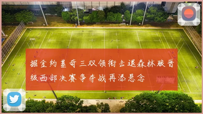 掘金约基奇三双领衔击退森林狼晋级西部决赛争夺战再添悬念