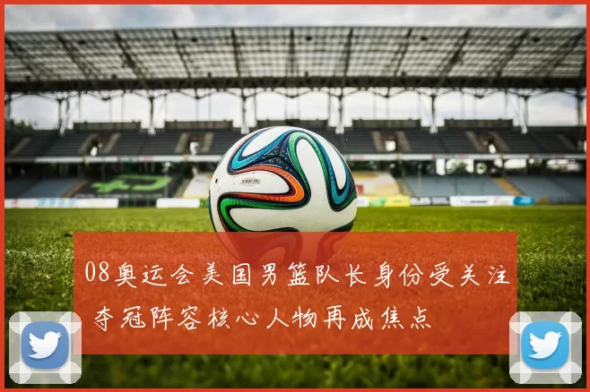 08奥运会美国男篮队长身份受关注 夺冠阵容核心人物再成焦点