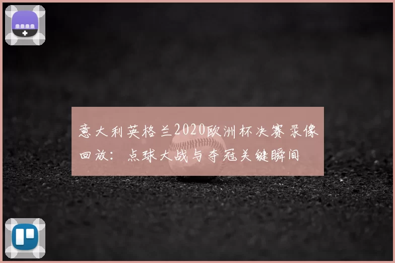 意大利英格兰2020欧洲杯决赛录像回放:点球大战与夺冠关键瞬间