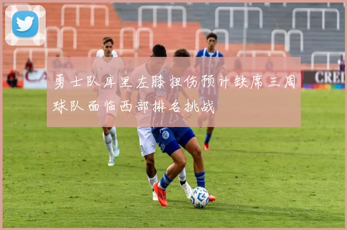 勇士队库里左膝扭伤预计缺席三周球队面临西部排名挑战