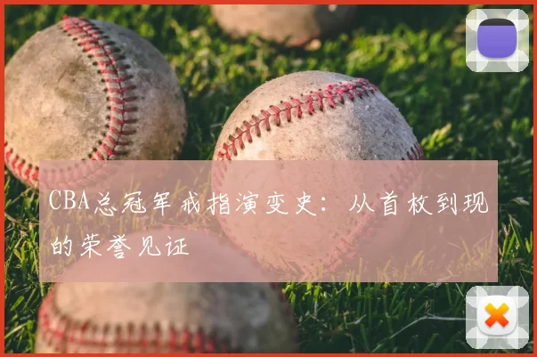 CBA总冠军戒指演变史:从首枚到现的荣誉见证