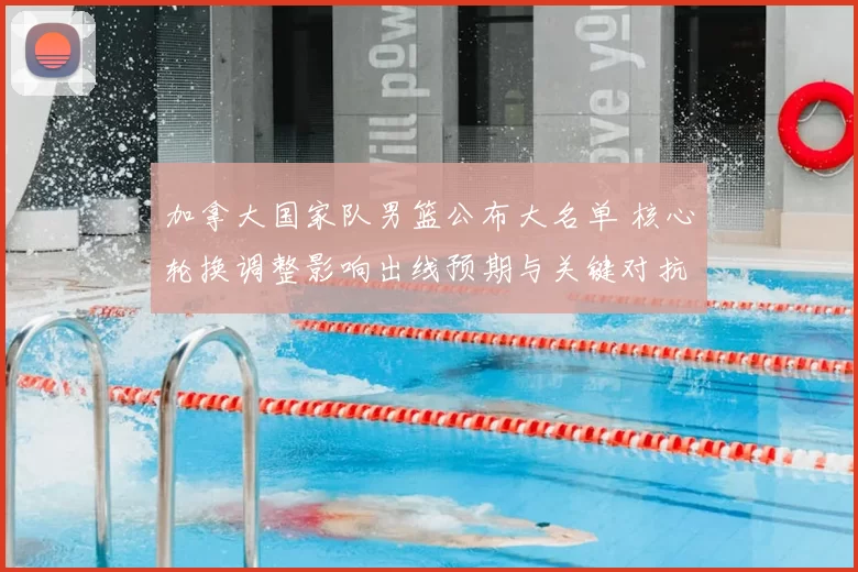 加拿大国家队男篮公布大名单 核心轮换调整影响出线预期与关键对抗看点