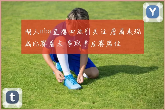 湖人nba直播回放引关注 詹眉表现成比赛看点 争取季后赛席位