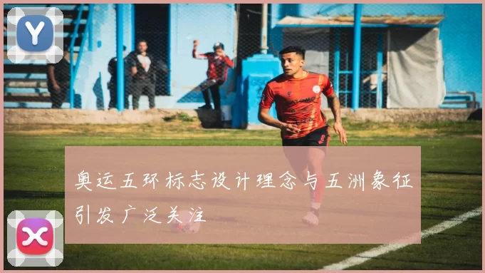 奥运五环标志设计理念与五洲象征引发广泛关注