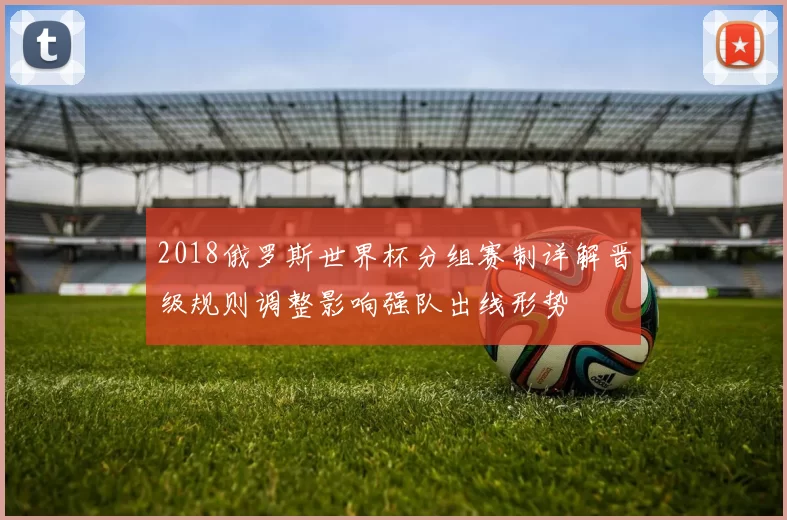 2018俄罗斯世界杯分组赛制详解晋级规则调整影响强队出线形势