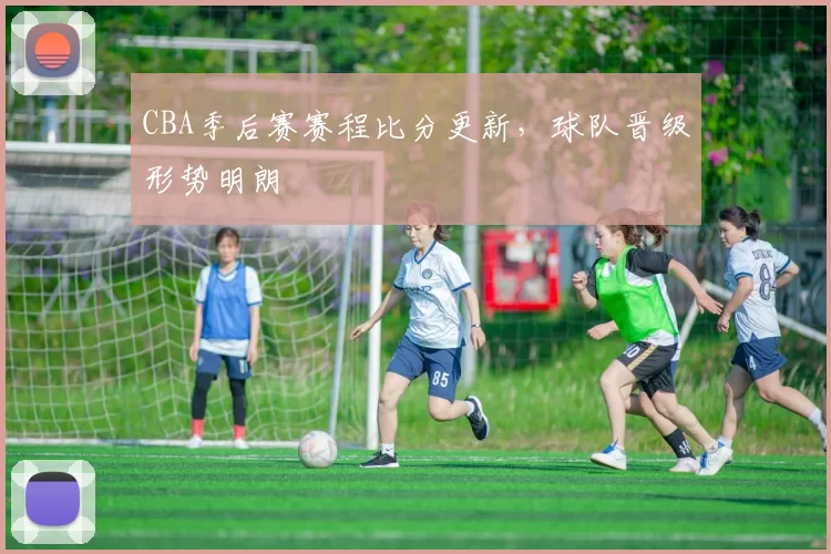 CBA季后赛赛程比分更新，球队晋级形势明朗