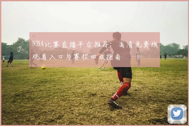 NBA比赛直播平台推荐：高清免费线观看入口与赛程回放指南