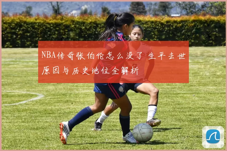 NBA传奇张伯伦怎么没了 生平去世原因与历史地位全解析