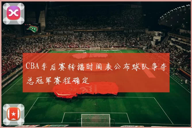 CBA季后赛转播时间表公布球队争夺总冠军赛程确定