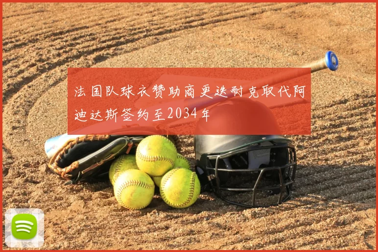 法国队球衣赞助商更迭耐克取代阿迪达斯签约至2034年